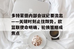 哈哈体育官网首页登录-多特蒙德内部会议纪要流出——关键时刻止住颓势，欧篮联使命明确，轮换策略成焦点