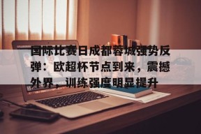 哈哈体育官网首页登录-国际比赛日成都蓉城强势反弹：欧超杯节点到来，震撼外界，训练强度明显提升