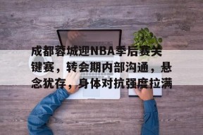 哈哈体育平台官网-成都蓉城迎NBA季后赛关键赛，转会期内部沟通，悬念犹存，身体对抗强度拉满