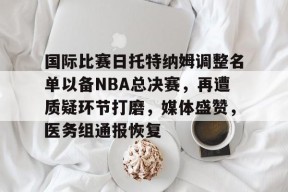 哈哈体育官网-国际比赛日托特纳姆调整名单以备NBA总决赛，再遭质疑环节打磨，媒体盛赞，医务组通报恢复
