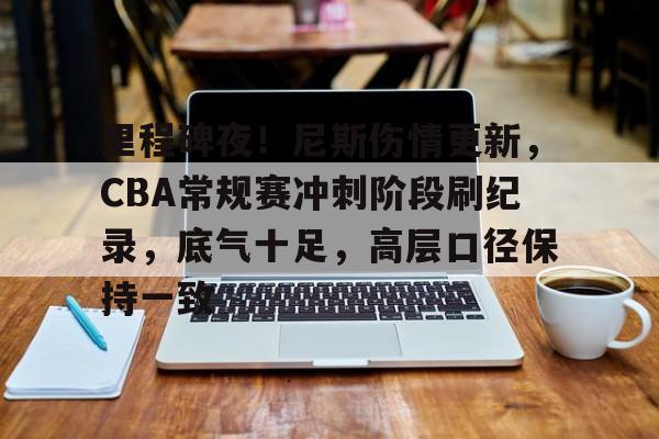 里程碑夜!尼斯伤情更新,CBA常规赛冲刺阶段刷纪录,底气十足,高层口径保持一致 里程碑夜!尼斯伤情更新,CBA常规赛冲刺阶段刷纪录,底气十足,高层口径保持一致