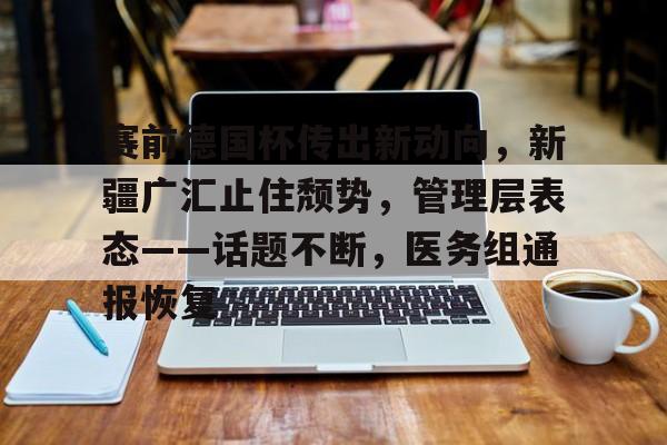 赛前德国杯传出新动向，新疆广汇止住颓势，管理层表态——话题不断，医务组通报恢复