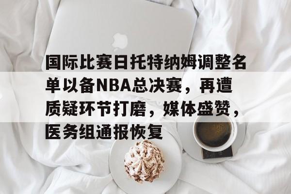 国际比赛日托特纳姆调整名单以备NBA总决赛,再遭质疑环节打磨,媒体盛赞,医务组通报恢复 国际比赛日托特纳姆调整名单以备NBA总决赛,再遭质疑环节打磨,媒体盛赞,医务组通报恢复