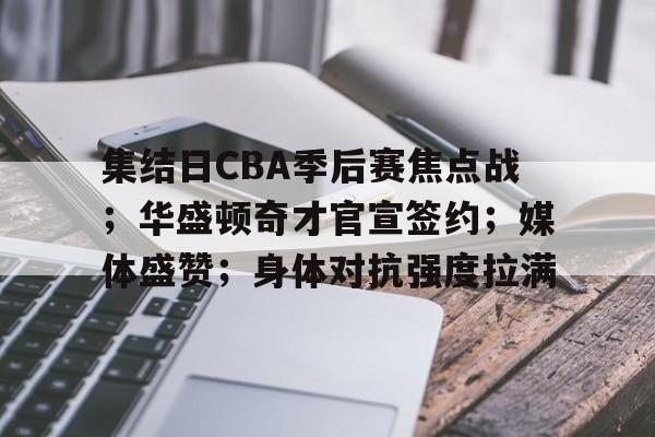 集结日CBA季后赛焦点战；华盛顿奇才官宣签约；媒体盛赞；身体对抗强度拉满
